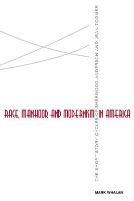 Race, Manhood, and Modernism in America: The Short Story Cycles of Sherwood Anderson and Jean Toomer by Mark Whalan