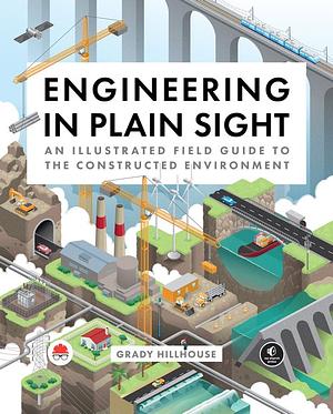 Engineering in Plain Sight: An Illustrated Field Guide to the Constructed Environment by Grady Hillhouse