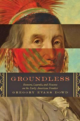 Groundless: Rumors, Legends, and Hoaxes on the Early American Frontier by Gregory Evans Dowd