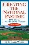 Creating the National Pastime: Baseball Transforms Itself, 1903-1953 by G. Edward White