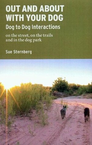 Out and About with Your Dog - Dog to Dog Interactions on the Street, on the Trails, and in the Dog Park by Sue Sternberg