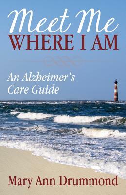 Meet Me Where I Am: An Alzheimer's Care Guide by Mary Ann Drummond