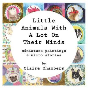 Little Animals With A Lot On Their Minds: Miniature Paintings and Micro Stories by Claire Chambers