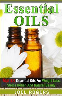 Essential Oils: Top 33 Essential Oils For Weight Loss, Stress Relief, And Natural Beauty (Essential Oils, Essential Oils Recipes, Esse by Joel Rogers