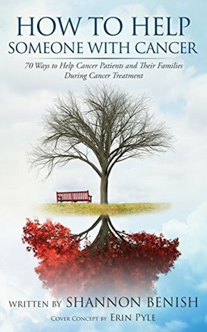 How to Help Someone with Cancer: 70 Ways to Help Cancer Patients and Their Families During Cancer Treatment by Shannon Benish, Erin Pyle