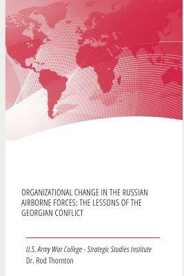 Organizational Change in the Russian Airborne Forces: The Lessons of the Georgian Conflict by Strategic Studies Institute, Rod Thornton