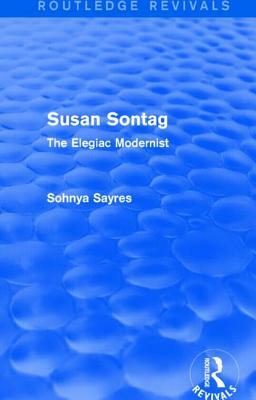 Susan Sontag (Routledge Revivals): The Elegiac Modernist by Sohnya Sayres