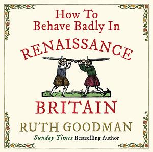 How To Behave Badly In Renaissance Britain by Ruth Goodman