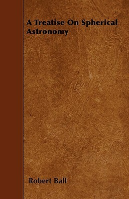 A Treatise On Spherical Astronomy by Robert Ball