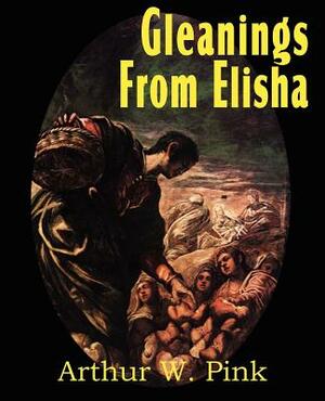 Gleanings from Elisha, His Life and Miracles by Arthur W. Pink