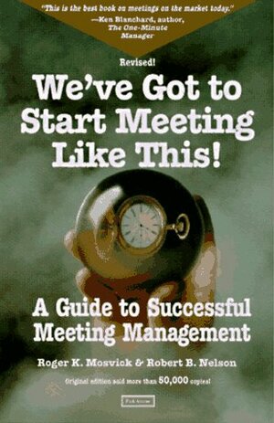 We've Got to Start Meeting Like This: A Guide to Successful Meeting Management by Roger K. Mosvick, Robert B. Nelson