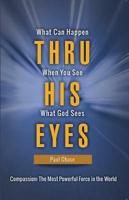 Thru His Eyes: What Can Happen When You See What God Sees by Paul Chase