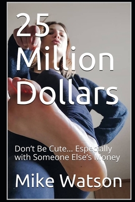 25 Million Dollars: Don't Be Cute... Especially with Someone Else's Money by Mike Watson
