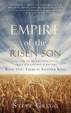 Empire of the Risen Son: A Treatise on the Kingdom of God—What it is and Why it Matters Book One: There is Another King by Steve Gregg