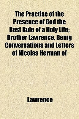 The Practise of the Presence of God the Best Rule of a Holy Life; Brother Lawrence. Being Conversations and Letters of Nicolas Herman of by Brother Lawrence