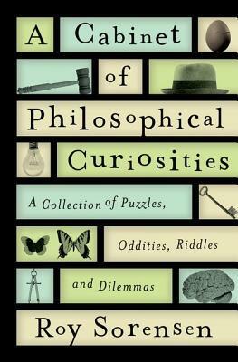 A Cabinet of Philosophical Curiosities: A Collection of Puzzles, Oddities, Riddles and Dilemmas by Roy Sorensen