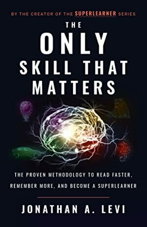 The Only Skill that Matters: The Proven Methodology to Read Faster, Remember More, and Become a SuperLea by Jonathan A. Levi