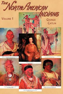 North American Indians, Volume I: Being Letters and Notes on Their Manners, Customs, and Conditions, Written During Eight Years' Travel Amongst the Wi by George Catlin