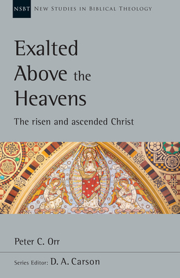 Exalted Above the Heavens: The Risen and Ascended Christ by Peter C. Orr