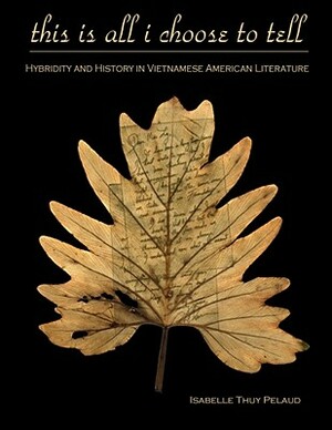 This Is All I Choose to Tell: History and Hybridity in Vietnamese American Literature by Isabelle Thuy Pelaud