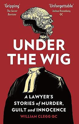 Under the Wig: A Lawyer's Stories of Murder, Guilt and Innocence by William Clegg