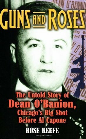 Guns and Roses: The Untold Story of Dean O'Banion, Chicago's Big Shot Before Al Capone by Rose Keefe