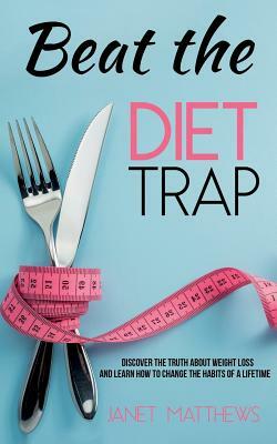 Beat the Diet Trap: Discover the Truth about Weight Loss and Learn How to Change the Habits of a Lifetime by Janet Matthews