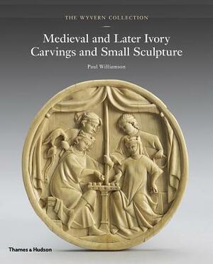 The Wyvern Collection: Medieval and Later Ivory Carvings and Small Sculpture by Paul Williamson