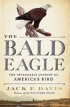The Bald Eagle: The Improbable Journey of America's Bird by Jack Emerson Davis