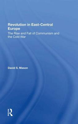 Revolution in Eastcentral Europe: The Rise and Fall of Communism and the Cold War by David S. Mason