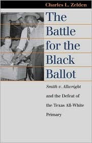 The Battle for the Black Ballot: Smith V. Allwright and the Defeat of the Texas All-White Primary by Charles L. Zelden