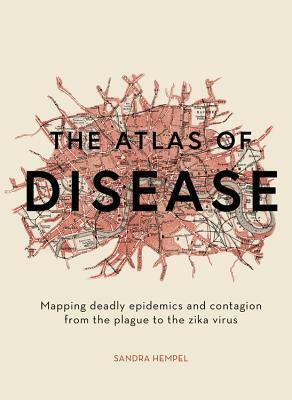 The Atlas of Disease: Mapping Deadly Epidemics and Contagion from the Plague to the Zika Virus by Sandra Hempel