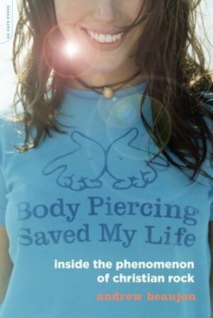 Body Piercing Saved My Life: Inside the Phenomenon of Christian Rock by Andrew Beaujon