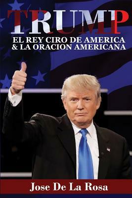 Trump: El rey Ciro De America Y la oracion Americana by Jose de La Rosa