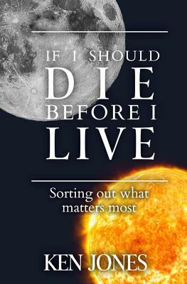 If I Should Die Before I Live: Sorting Out What Matters Most by Ken Jones