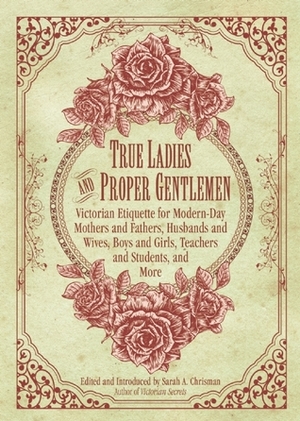 True Ladies and Proper Gentlemen: Victorian Etiquette for Modern-Day Mothers and Fathers, Husbands and Wives, Boys and Girls, Teachers and Students, and More by Sarah A. Chrisman