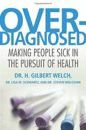 Overdiagnosed: Making People Sick in the Pursuit of Health by H. Gilbert Welch by H. Gilbert Welch, H. Gilbert Welch