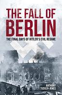 The Fall of Berlin: The Final Days of Hitler's Evil Regime by Anthony Tucker-Jones