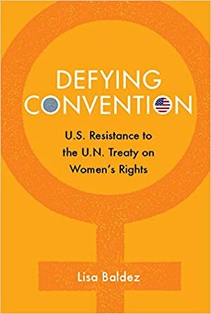 Defying Convention: U.S. Resistance to the UN Treaty on Women's Rights by Lisa Baldez