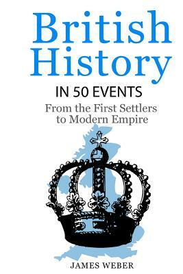 British History in 50 Events: From First Immigration to Modern Empire (English History, History Books, British History Textbook) by James Weber