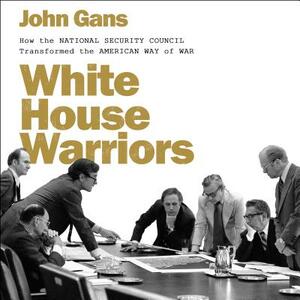 White House Warriors: How the National Security Council Transformed the American Way of War by John Gans
