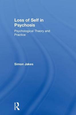 Loss of Self in Psychosis: Psychological Theory and Practice by Simon Jakes