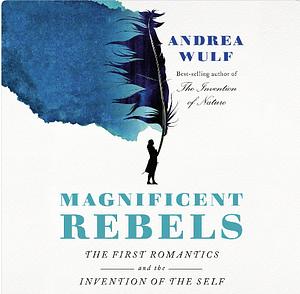 Magnificent Rebels: The First Romantics and the Invention of the Self by Andrea Wulf