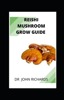 Reishi Mushroom Grow Guide: Reishi Mushroom Grow Guide by John Richards