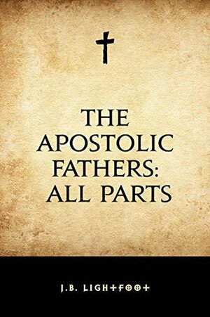 The Apostolic Fathers: All Parts by J.B. Lightfoot