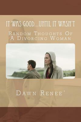 It Was Good...Until It Wasn't: Random Thoughts Of A Divorcing Woman by Dawn Renee'