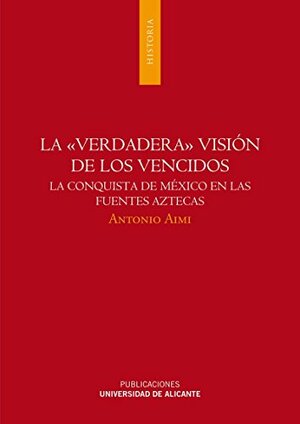 La «verdadera» visión de los vencidos: la conquista de México en las fuentes aztecas by Antonio Aimi