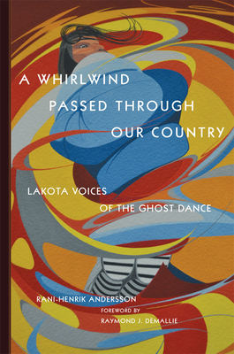 A Whirlwind Passed Through Our Country: Lakota Voices of the Ghost Dance by Rani-Henrik Andersson