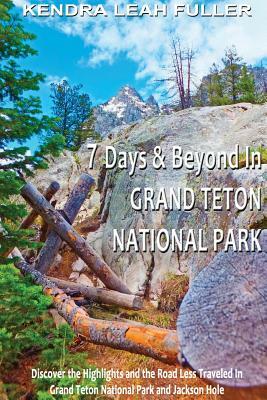 7 Days & Beyond in Grand Teton National Park: Discover the Highlights and the Road Less Traveled in Grand Teton National Park and Jackson Hole by Kendra Leah Fuller