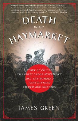 Death in the Haymarket: A Story of Chicago, the First Labor Movement and the Bombing That Divided Gilded Age America by James Green